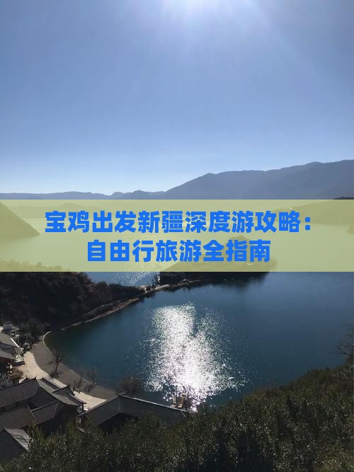 宝鸡出发新疆深度游攻略：自由行旅游全指南