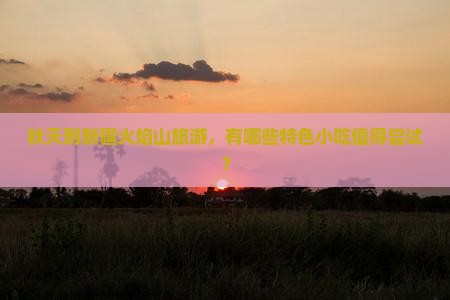 秋天到新疆火焰山旅游，有哪些特色小吃值得尝试？
