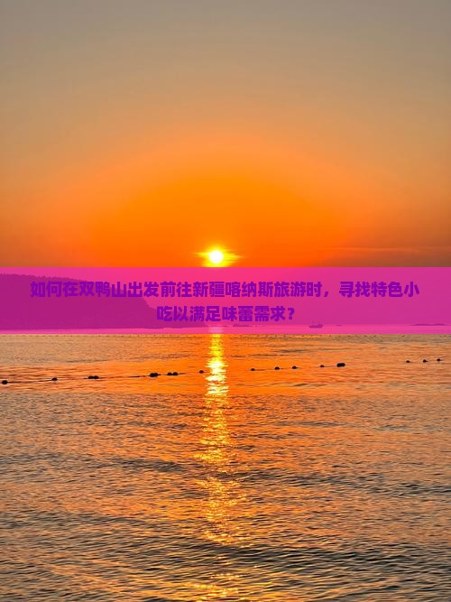 如何在双鸭山出发前往新疆喀纳斯旅游时，寻找特色小吃以满足味蕾需求？