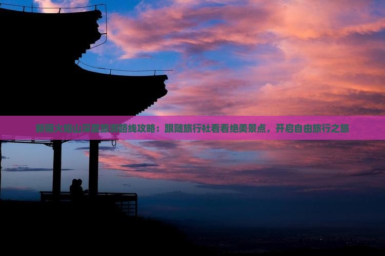 新疆火焰山深度旅游路线攻略：跟随旅行社看看绝美景点，开启自由旅行之旅