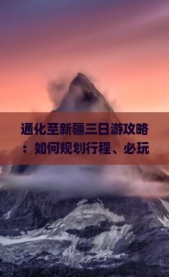 通化至新疆三日游攻略：如何规划行程、必玩景点及预算指南？