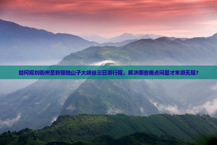 如何规划衢州至新疆独山子大峡谷三日游行程，解决哪些痛点问题才末游无阻？