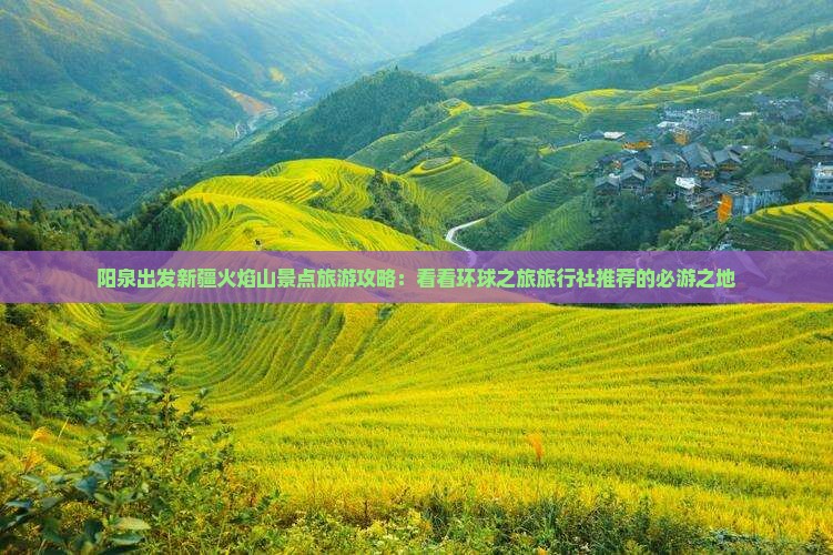 阳泉出发新疆火焰山景点旅游攻略：看看环球之旅旅行社推荐的必游之地
