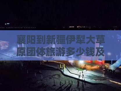 襄阳到新疆伊犁大草原团体旅游多少钱及路线