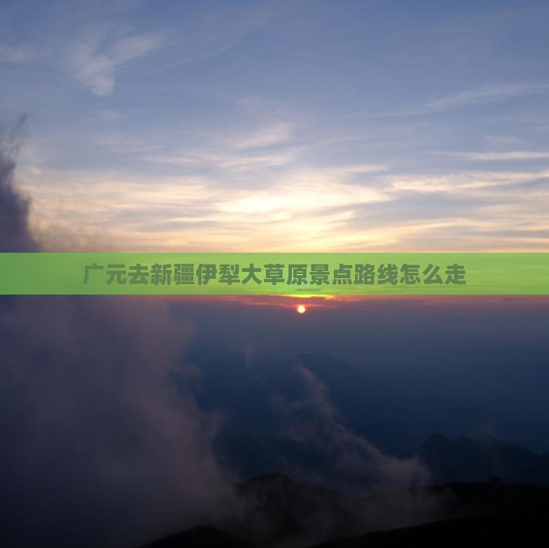 广元去新疆伊犁大草原景点路线怎么走
