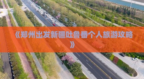 《郑州出发新疆吐鲁番个人旅游攻略》