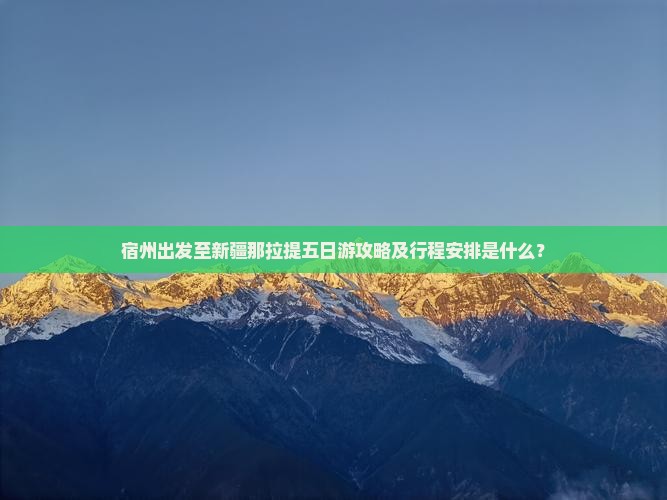 宿州出发至新疆那拉提五日游攻略及行程安排是什么？