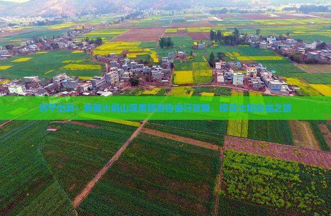 济宁出发：新疆火焰山深度旅游自由行攻略，探寻火焰自由之旅