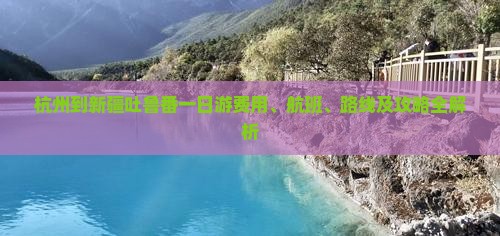 杭州到新疆吐鲁番一日游费用、航班、路线及攻略全解析