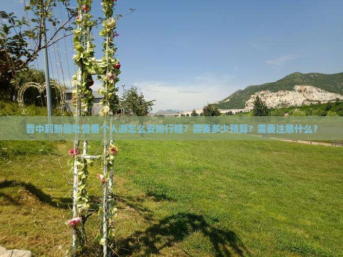 晋中到新疆吐鲁番个人游怎么安排行程？需要多少预算？需要注意什么？