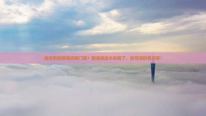临沧到新疆喀纳斯门票？路途遥远太折腾了，自驾游的看过来！
