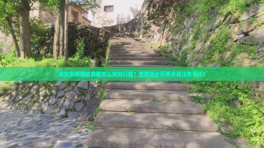 保定到新疆吐鲁番怎么安排行程？有哪些必玩景点和注意事项？