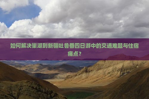 如何解决巢湖到新疆吐鲁番四日游中的交通难题与住宿痛点？
