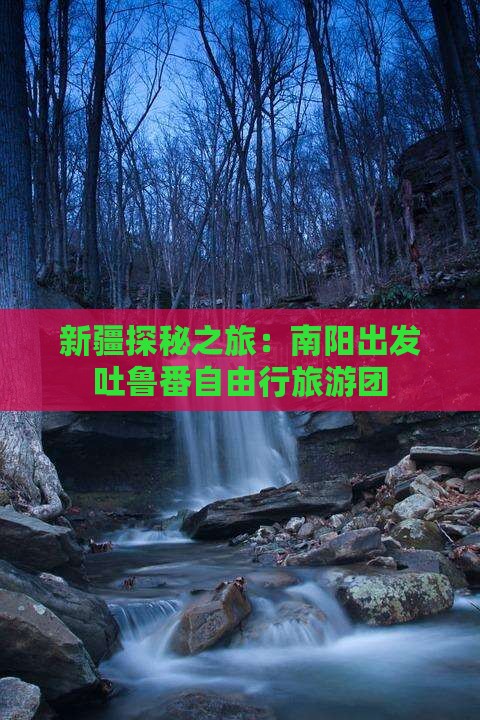 新疆探秘之旅：南阳出发吐鲁番自由行旅游团