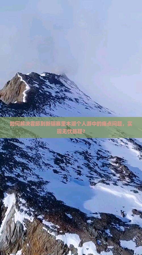 如何解决霍邱到新疆赛里木湖个人游中的痛点问题，实现无忧旅程？