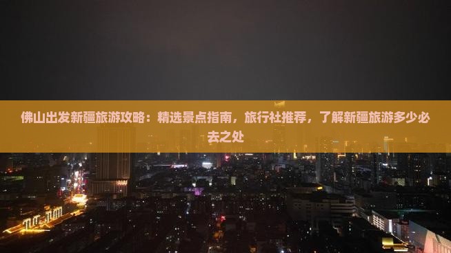 佛山出发新疆旅游攻略：精选景点指南，旅行社推荐，了解新疆旅游多少必去之处