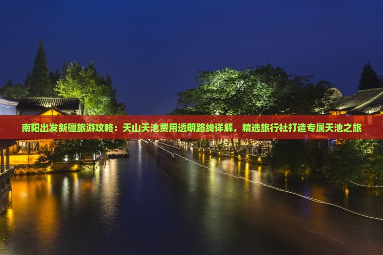 南阳出发新疆旅游攻略：天山天池费用透明路线详解，精选旅行社打造专属天池之旅