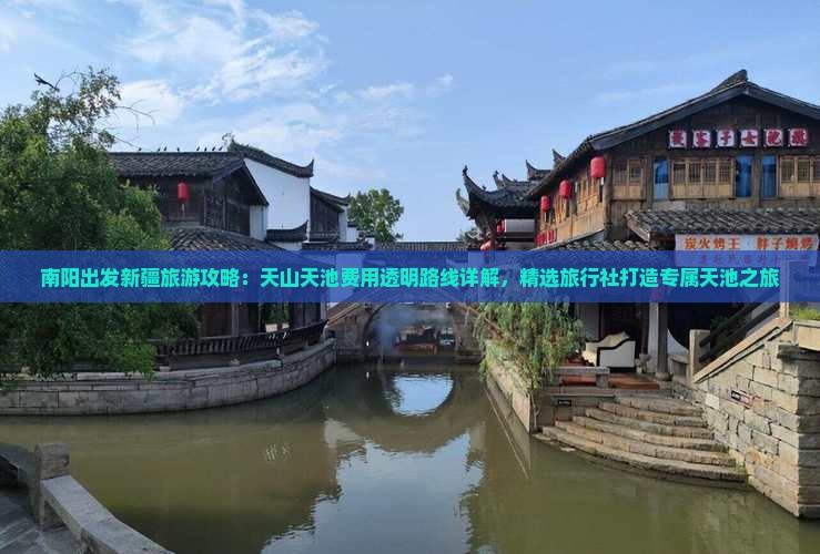 南阳出发新疆旅游攻略：天山天池费用透明路线详解，精选旅行社打造专属天池之旅