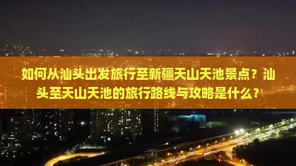 如何从汕头出发旅行至新疆天山天池景点？汕头至天山天池的旅行路线与攻略是什么？