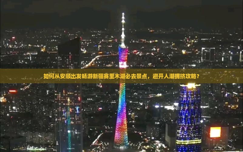 如何从安顺出发畅游新疆赛里木湖必去景点，避开人潮拥挤攻略？