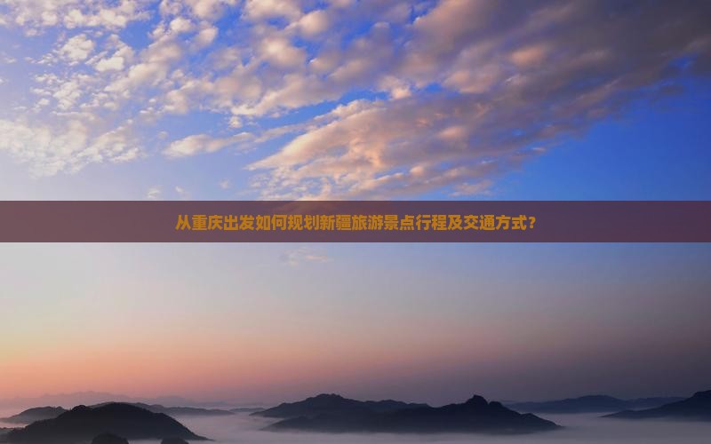 从重庆出发如何规划新疆旅游景点行程及交通方式？