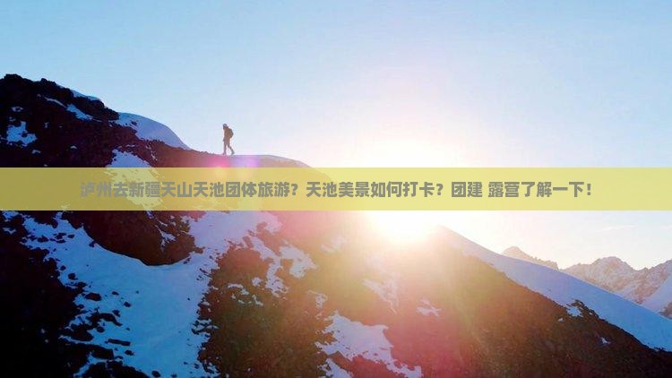 泸州去新疆天山天池团体旅游？天池美景如何打卡？团建+露营了解一下！