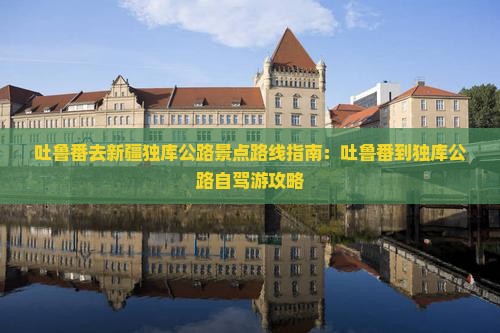 吐鲁番去新疆独库公路景点路线指南：吐鲁番到独库公路自驾游攻略
