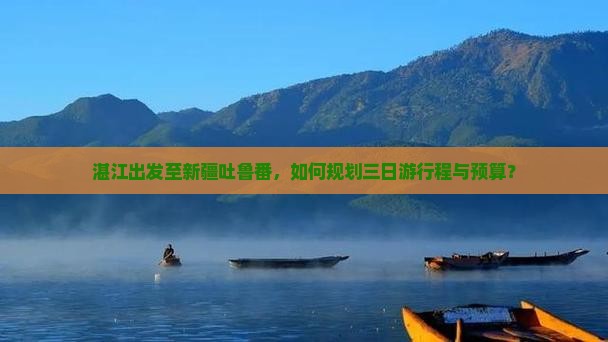 湛江出发至新疆吐鲁番，如何规划三日游行程与预算？