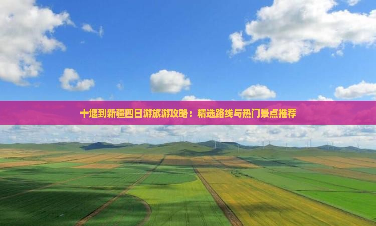 十堰到新疆四日游旅游攻略：精选路线与热门景点推荐