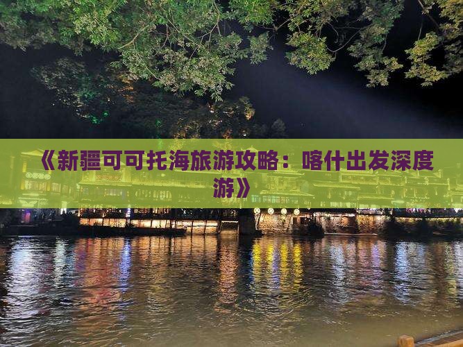《新疆可可托海旅游攻略：喀什出发深度游》