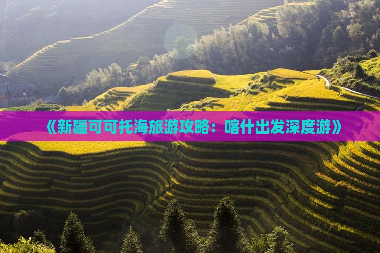 《新疆可可托海旅游攻略：喀什出发深度游》