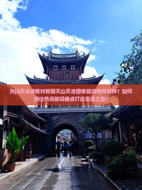 为何天津游客对新疆天山天池团体旅游情有独钟？如何抓住热词新词痛点打造完美之旅？