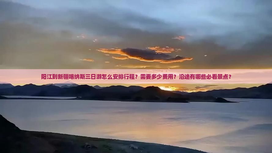 阳江到新疆喀纳斯三日游怎么安排行程？需要多少费用？沿途有哪些必看景点？