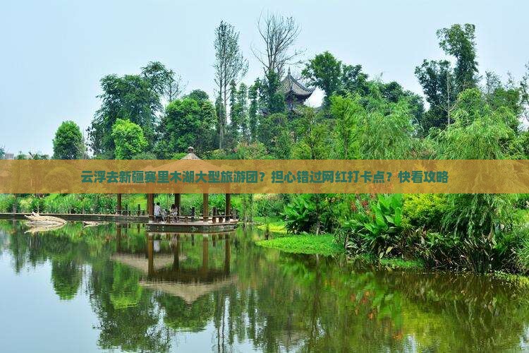 云浮去新疆赛里木湖大型旅游团？担心错过网红打卡点？快看攻略