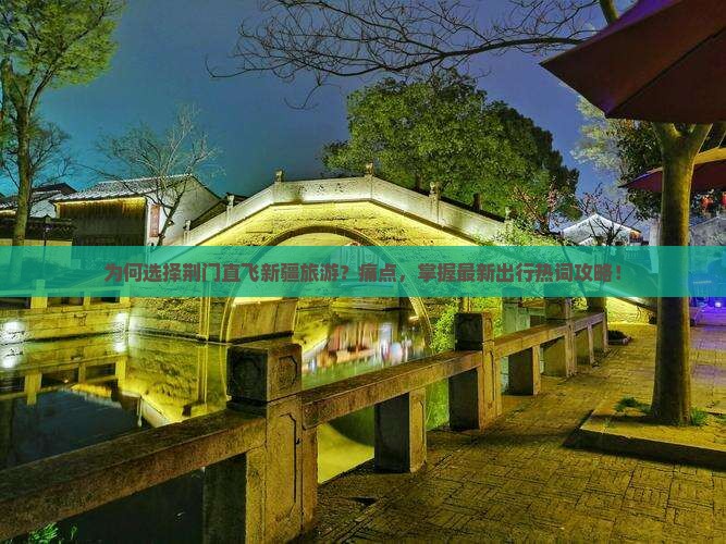 为何选择荆门直飞新疆旅游？痛点，掌握最新出行热词攻略！