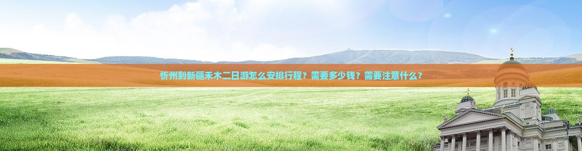 忻州到新疆禾木二日游怎么安排行程？需要多少钱？需要注意什么？