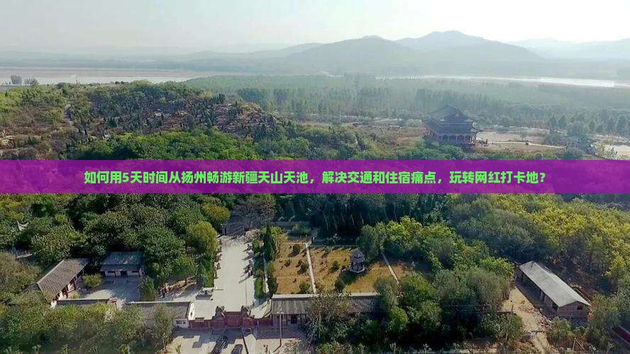 如何用5天时间从扬州畅游新疆天山天池，解决交通和住宿痛点，玩转网红打卡地？