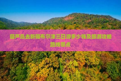 葫芦岛去新疆布尔津三日游多少钱及旅游攻略路线景点