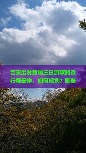 吉安出发新疆三日游攻略及行程安排，如何规划？哪些景点不容错过？