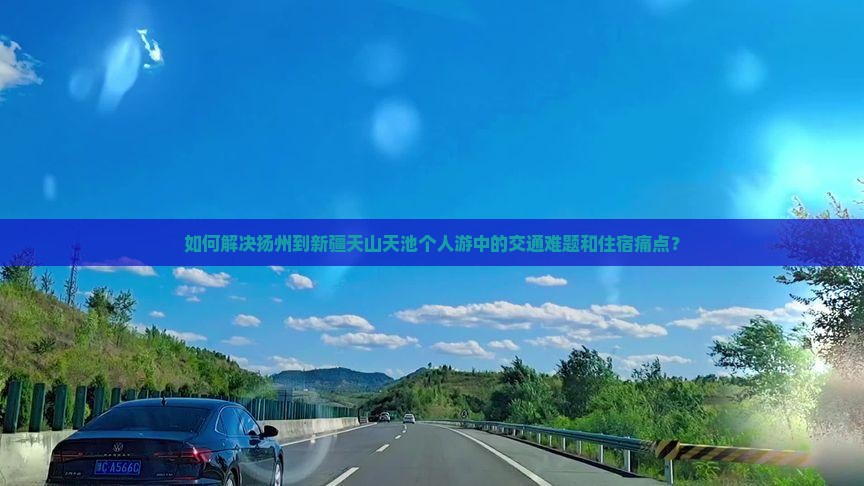 如何解决扬州到新疆天山天池个人游中的交通难题和住宿痛点？