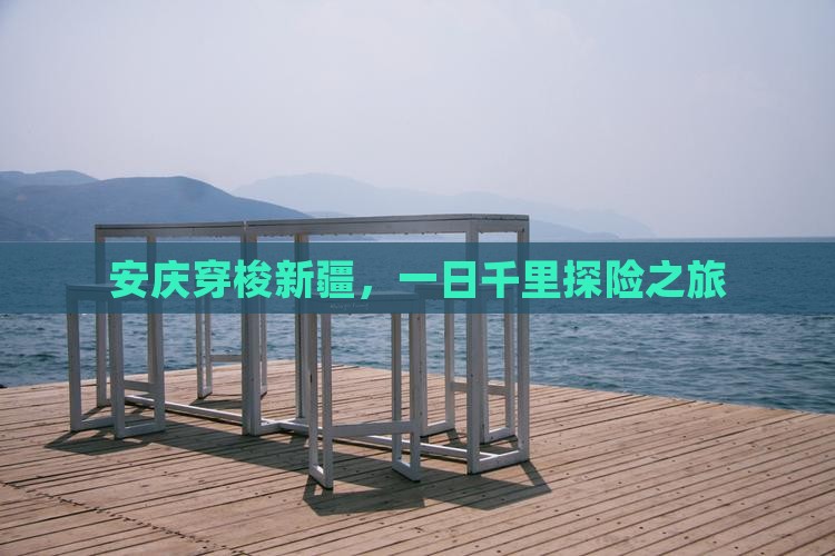 安庆穿梭新疆，一日千里探险之旅