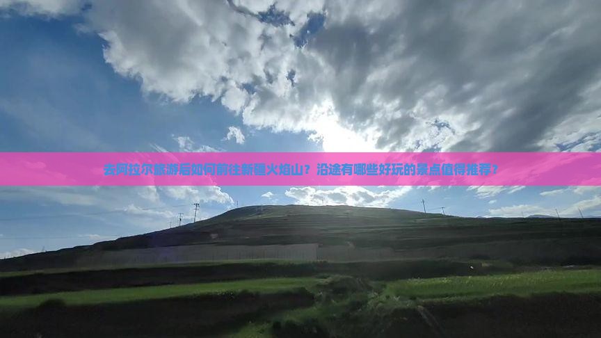 去阿拉尔旅游后如何前往新疆火焰山？沿途有哪些好玩的景点值得推荐？