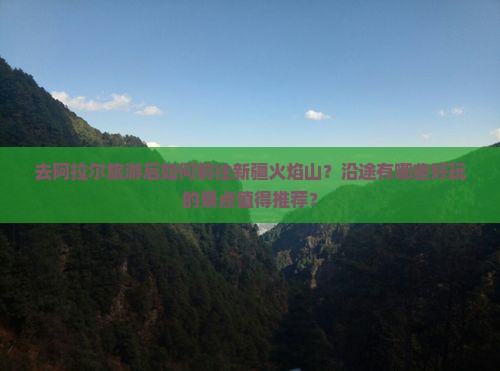 去阿拉尔旅游后如何前往新疆火焰山？沿途有哪些好玩的景点值得推荐？
