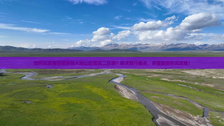如何实现莆田至新疆火焰山的高效二日游？解决旅行痛点，掌握最新热词攻略！