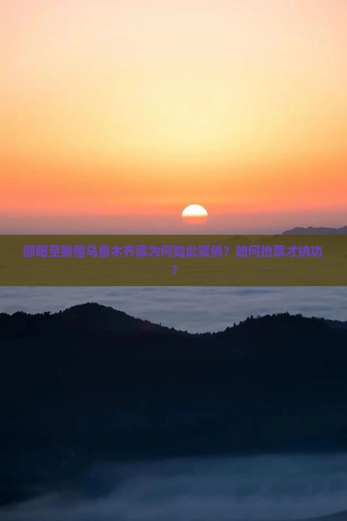 邵阳至新疆乌鲁木齐票为何如此紧俏？如何抢票才纳功？