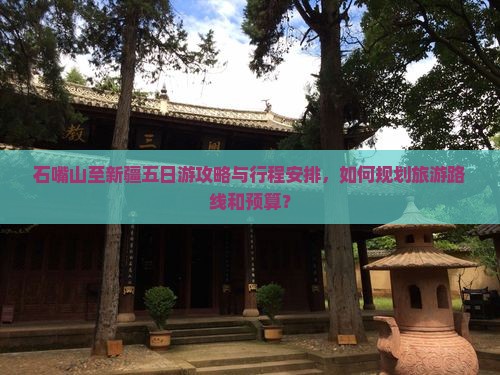 石嘴山至新疆五日游攻略与行程安排，如何规划旅游路线和预算？