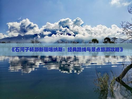 《石河子畅游新疆喀纳斯：经典路线与景点旅游攻略》