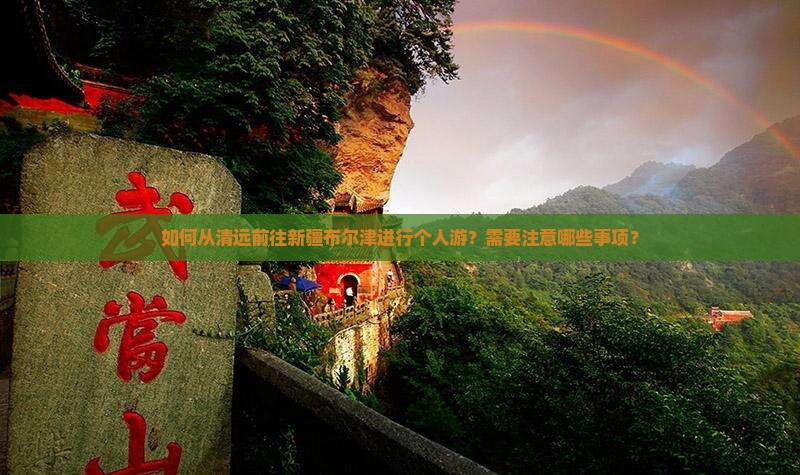 如何从清远前往新疆布尔津进行个人游？需要注意哪些事项？