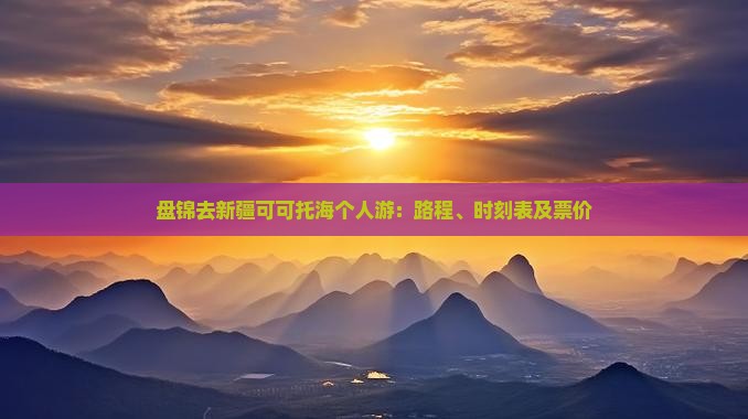 盘锦去新疆可可托海个人游：路程、时刻表及票价