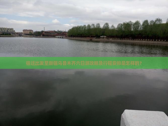 宿迁出发至新疆乌鲁木齐六日游攻略及行程安排是怎样的？